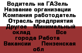 Водитель на ГАЗель › Название организации ­ Компания-работодатель › Отрасль предприятия ­ Другое › Минимальный оклад ­ 25 000 - Все города Работа » Вакансии   . Пензенская обл.